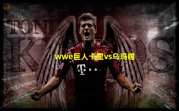 wwe巨人卡里vs乌玛嘎