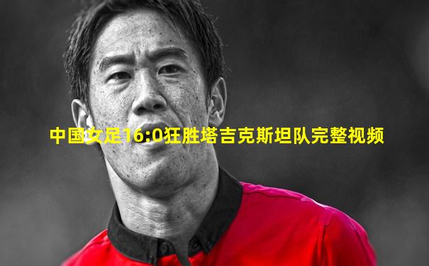 中国女足16:0狂胜塔吉克斯坦队完整视频