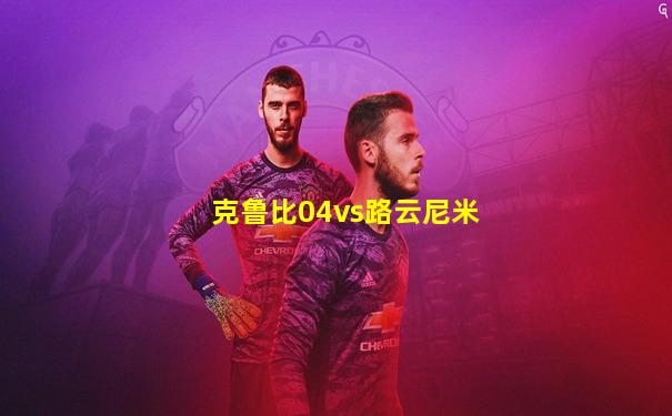 克鲁比04vs路云尼米
