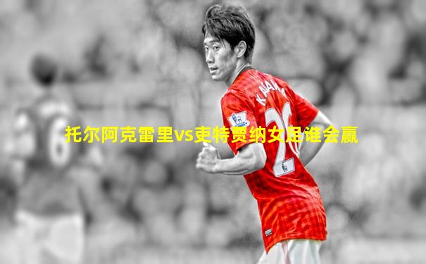 托尔阿克雷里vs吏特贾纳女足谁会赢