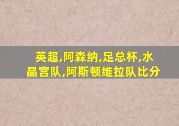 英超,阿森纳,足总杯,水晶宫队,阿斯顿维拉队比分