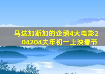 马达加斯加的企鹅4大电影204204大年初一上泱春节
