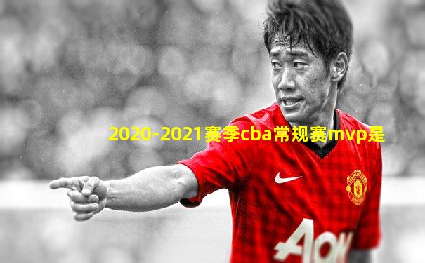 2020-2021赛季cba常规赛mvp是