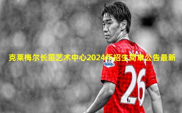 克莱梅尔长笛艺术中心2024年招生简章公告最新