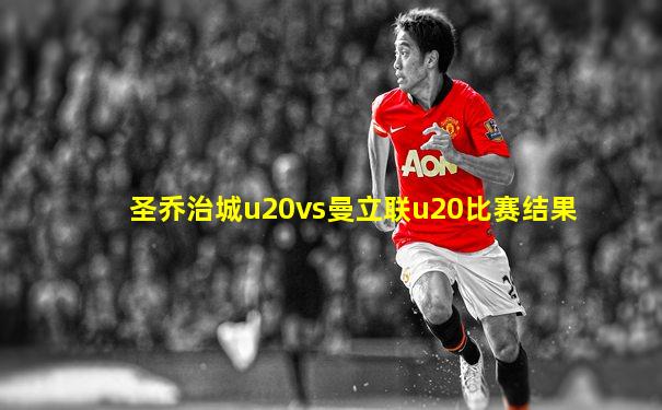 圣乔治城u20vs曼立联u20比赛结果