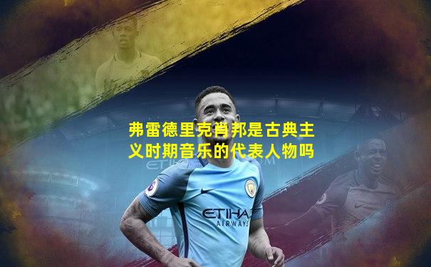 弗雷德里克肖邦是古典主义时期音乐的代表人物吗