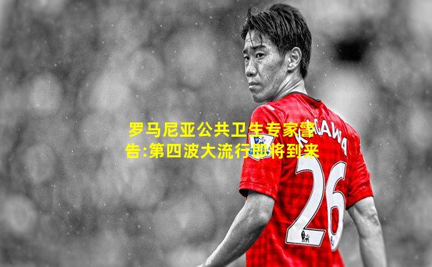 罗马尼亚公共卫生专家警告:第四波大流行即将到来