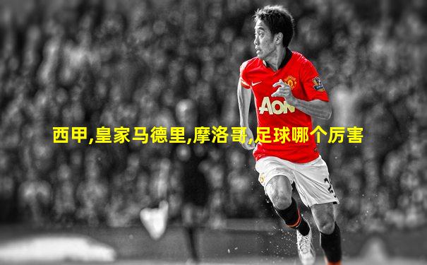 西甲,皇家马德里,摩洛哥,足球哪个厉害